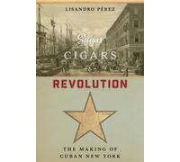 Sugar, Cigars, and Revolution : The Making of Cuban New York
