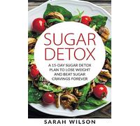 Sugar Detox: A 15-day Sugar Detox Plan To Lose Weight And Beat Sugar Cravings Forever