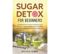 Sugar Detox for Beginners: Sugar Detox Tea Guide to Prevent Cravings, Improve Mental Focus, and Burn Fat Whilst Drinking a Delicious Natural Tea