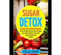 Sugar Detox: Sugar Detox for Beginners: How and Why to Stay Free of Sugar plus 30 Breakfast, Lunch and Dinner Sugar Free Recipes