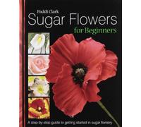 Sugar Flowers for Beginners: A Step-by-step Guide to Getting Started in Sugar Floristry