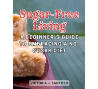 Sugar-Free Living: A Beginner's Guide to Embracing a No-Sugar Diet: Embark on a Healthier Lifestyle Journey by Eliminating Sugar from Your Diet