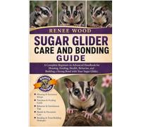 SUGAR GLIDER CARE AND BONDING GUIDE: A Complete Beginner-to-Advanced Handbook for Housing, Feeding, Health, Behavior, and Building a Strong Bond with Your Sugar Glider.