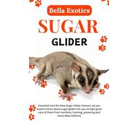 SUGAR GLIDER: Essential Care For New Sugar Glider Owners: All You Need To Know About Sugar Gliders For You To Take Good Care Of Them From Nutrition, Training, Grooming And More (New Edition)