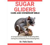 SUGAR GLIDERS CARE AND OWNERSHIP BIBLE: A Comprehensive Guide To Bonding With, Caring For, & Enjoying These Amazing Pets