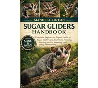SUGAR GLIDERS HANDBOOK: Complete Beginner-to-Expert Guide to Sugar Glider Care, Nutrition, Housing, Bonding, Health, Breeding, and Long-Term Success