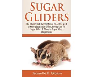 Sugar Gliders: The Ultimate Pet Owner's Manual on All You Need to Know about Sugar Gliders, How to Care for Sugar Gliders & Where to Buy or Adopt a Sugar Glider