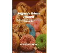Sugar is White Poison: The Death Spiral of Sugar and How to Put a Stop to It.
