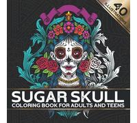 Sugar Skull Coloring Book For Adults and Teens: 40 Día De Los Muertos (Day of The Dead) Designs - Variety of Styles And Difficulty.