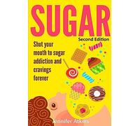 Sugar: Sugar Addiction and Cravings: Shut Your Mouth To Sugar Addiction And Cravings Forever