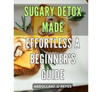Sugary Detox Made Effortless: A Beginner's Guide: Transform Your Health with An Easy and Delicious Guide to Sugar Detoxification