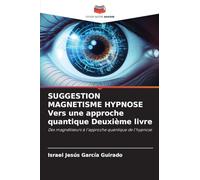 SUGGESTION MAGNETISME HYPNOSE Vers une approche quantique Deuxième livre: Des magnétiseurs à l'approche quantique de l'hypnose