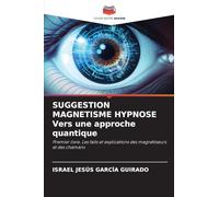 SUGGESTION MAGNETISME HYPNOSE Vers une approche quantique: Premier livre. Les faits et explications des magnétiseurs et des chamans