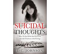 Suicidal Thoughts: How To Deal With And Overcome Suicidal Tendencies And Feelings