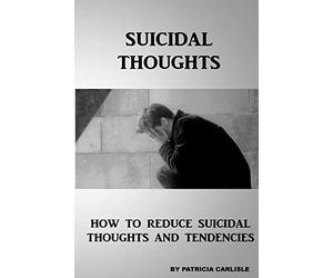 Suicidal Thoughts: How to Reduce suicidal Thoughts and Tendencies