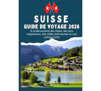 SUISSE GUIDE DE VOYAGE 2026 - À la découverte des Alpes, des lacs majestueux, des villes charmantes et une culture riche