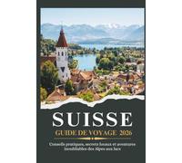 SUISSE GUIDE DE VOYAGE 2026 - Conseils pratiques, secrets locaux et aventures inoubliables des Alpes aux lacs
