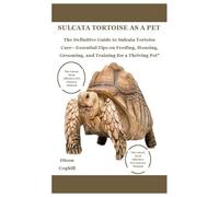 SULCATA TORTOISE AS A PET: The Definitive Guide to Sulcata Tortoise Care-Essential Tips on Feeding, Housing, Grooming, and Training for a Thriving Pet