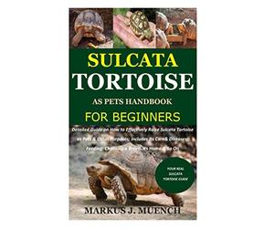 Sulcata Tortoise as Pets Handbook for Beginners: Detailed Guide on How to Effectively Raise Sulcata Tortoise as Pets&Other Purposes;Includes Its Care&Diseases;Feeding;Choosing a Breed;Its Home &So On