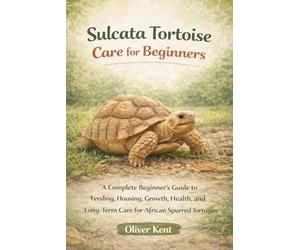 Sulcata Tortoise Care for Beginners: Everything You Need to Know About Feeding, Housing, Heating, Growth, and Long-Term Care of the African Spurred Tortoise