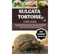 SULCATA TORTOISE CARE GUIDE: The Complete Guide to Caring for Sulcata Tortoises: Housing, Breeding, Feeding, Nutrition, Habitat, Interaction, Diet, ... Long-Term Ownership for Beginners and Experts