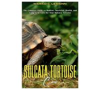 Sulcata Tortoise Care: The Complete Guide to Habitat, Nutrition, Health, and Long-Term Care for your Sulcata Tortoise