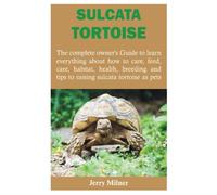 SULCATA TORTOISE: The complete owner’s Guide to learn everything about how to care, feed, care, habitat, health, breeding and tips to raising sulcata tortoise as pets