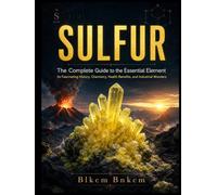 SULFUR: The Complete Guide to the Essential Element: It's Fascinating History, Chemistry, Health Benefits, and Industrial Wonders (Mineral Atlas)
