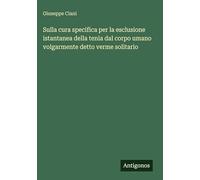 Sulla cura specifica per la esclusione istantanea della tenia dal corpo umano volgarmente detto verme solitario
