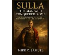 Sulla: The Man Who Conquered Rome: A Riveting Journey Through the Events of His Life and Battles