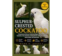 SULPHUR-CRESTED COCKATOO: A Comprehensive Reference Exploring Intelligence, Social Structure, Vocalization, Urban Adaptation, Feeding Behavior, Health and Longevity, Human Conflict, and Conservation