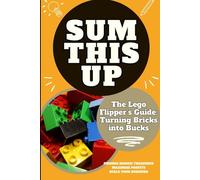 Sum This Up - The Lego Flipper’s Guide: Turning Bricks into Bucks: Profitable Strategies for Collecting, Reselling, and Maximizing Returns on Rare Lego Sets