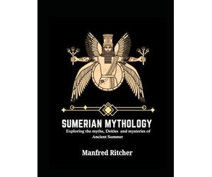 SUMERIAN CIVILIZATION: Exploring the Myths, Deities, and Mysteries of Ancient Sumer