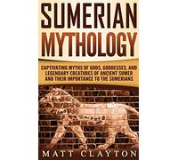 Sumerian Mythology: Captivating Myths of Gods, Goddesses, and Legendary Creatures of Ancient Sumer and Their Importance to the Sumerians