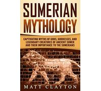 Sumerian Mythology: Captivating Myths of Gods, Goddesses, and Legendary Creatures of Ancient Sumer and Their Importance to the Sumerians