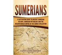 Sumerians: A Captivating Guide to Ancient Sumerian History, Sumerian Mythology and the Mesopotamian Empire of the Sumer Civilization