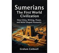 Sumerians : The First World Civilization: How Cities, Writing, Power, and Belief Shaped Humanity