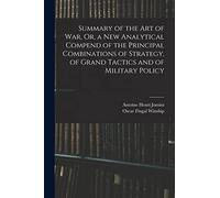 Summary of the Art of War, Or, a New Analytical Compend of the Principal Combinations of Strategy, of Grand Tactics and of Military Policy