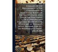 Summary Of The Proceedings Of The Convention Of Mercantile Bodies Of The United States Who Favor The Enactment Of A Uniform And Equitable Bankrupt ... D.c. On Wednesday Evening, Jan. 19, 1881