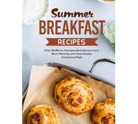Summer Breakfast Recipes: From Waffles to Pancakes; Celebrate Every Warm Morning with these Simple, Energizing Meals