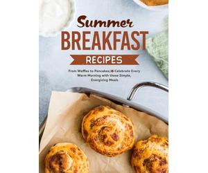 Summer Breakfast Recipes: From Waffles to Pancakes; Celebrate Every Warm Morning with these Simple, Energizing Meals
