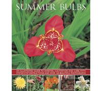 Summer Bulbs: An Illustrated Guide to Varieties, Cultivation and Care, with Step-by-step Instructions and Over 160 Beautiful Photographs