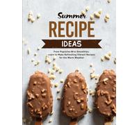 Summer Recipe Ideas: From Popsicles to Smoothies; Learn to Make Refreshing Vibrant Recipes for the Warm Weather