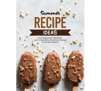 Summer Recipe Ideas: From Popsicles to Smoothies; Learn to Make Refreshing Vibrant Recipes for the Warm Weather