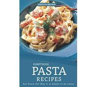 Sumptuous Pasta Recipes: Eat Pasta the Way it is meant to be eaten