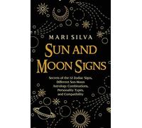 Sun and Moon Signs: Secrets of the 12 Zodiac Signs, Different Sun-Moon Astrology Combinations, Personality Types, and Compatibility