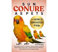 SUN CONURE AS PETS: The Complete Guide To Raising A Happy, Healthy, And Well-Behaved Sun Conure: Care, Training, Behavior Solutions, Diet, And Long-Term Companionship