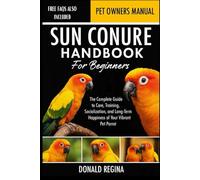 SUN CONURE HANDBOOK FOR BEGINNERS: The Complete Guide to Care, Training, Socialization, and Long-Term Happiness of Your Vibrant Pet Parrot.