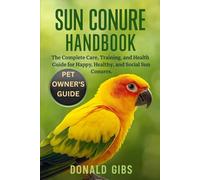 SUN CONURE HANDBOOK: The Complete Care, Training, and Health Guide for Happy, Healthy, and Social Sun Conures.