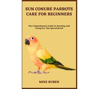 SUN CONURE PARROTS CARE FOR BEGINNERS: The Comprehensive Guide To Breeding And Caring For This Special Breed